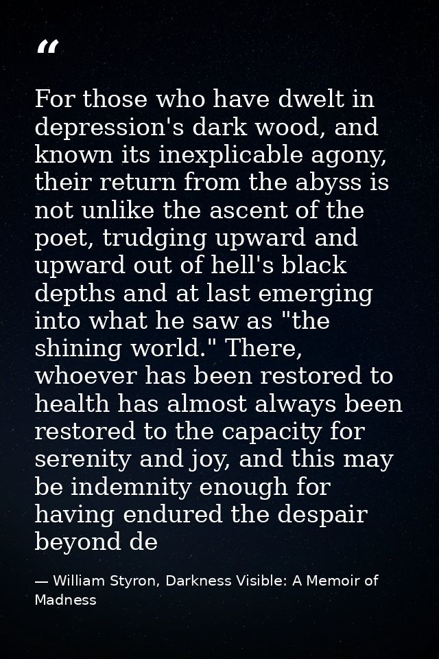 For those who have dwelt in depression's dark wood, and known its inexplicable agony, their return from the abyss is not — William Styron, Darkness Visible: A Memoir of Madness