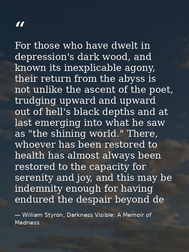 For those who have dwelt in depression's dark wood, and known its inexplicable agony, their return from the abyss is not — William Styron, Darkness Visible: A Memoir of Madness