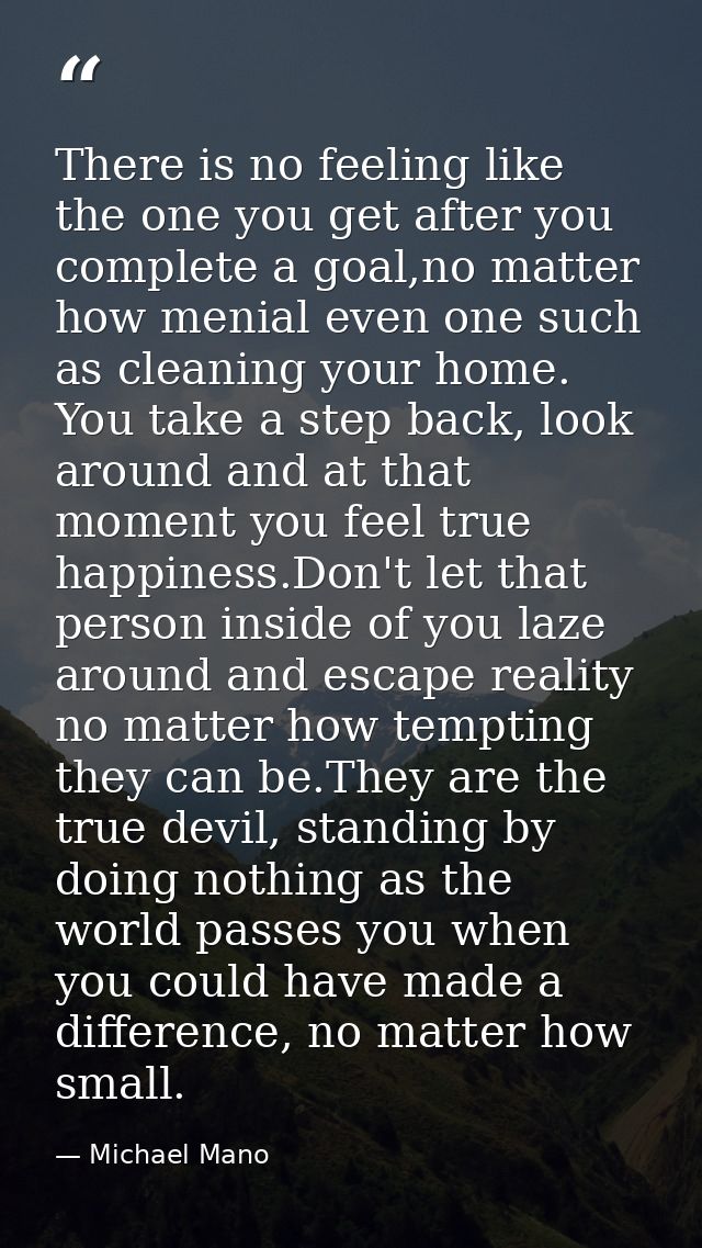 There is no feeling like the one you get after you complete a goal,no matter how menial even one such as cleaning your h — Michael Mano