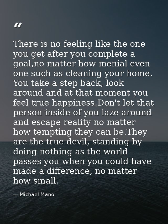 There is no feeling like the one you get after you complete a goal,no matter how menial even one such as cleaning your h — Michael Mano