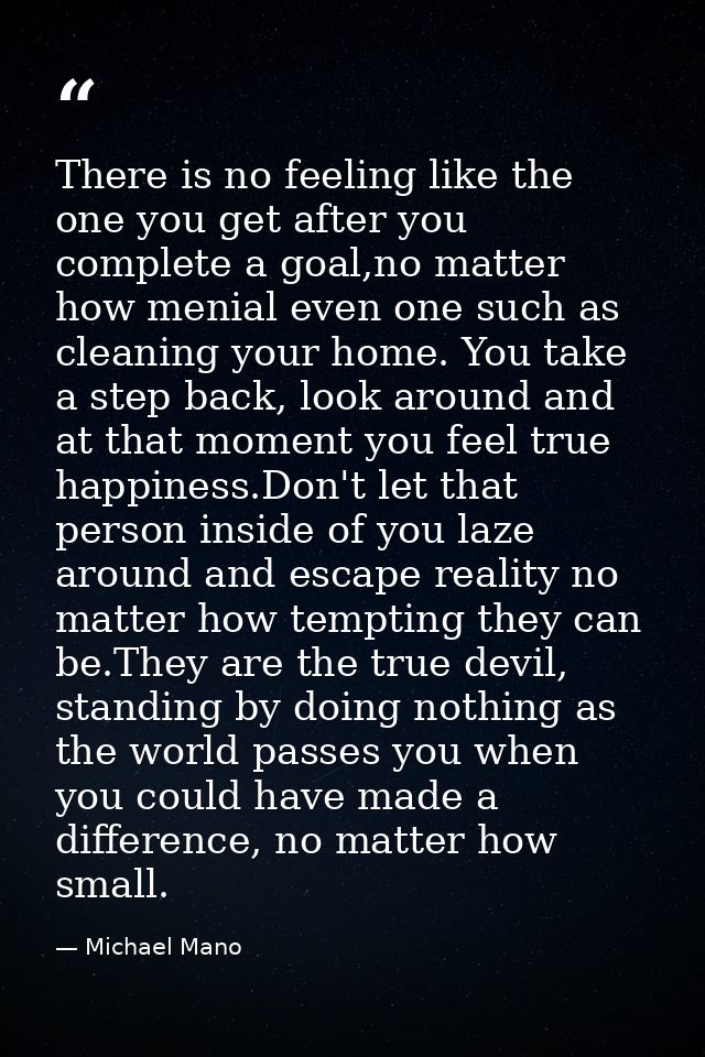 There is no feeling like the one you get after you complete a goal,no matter how menial even one such as cleaning your h — Michael Mano