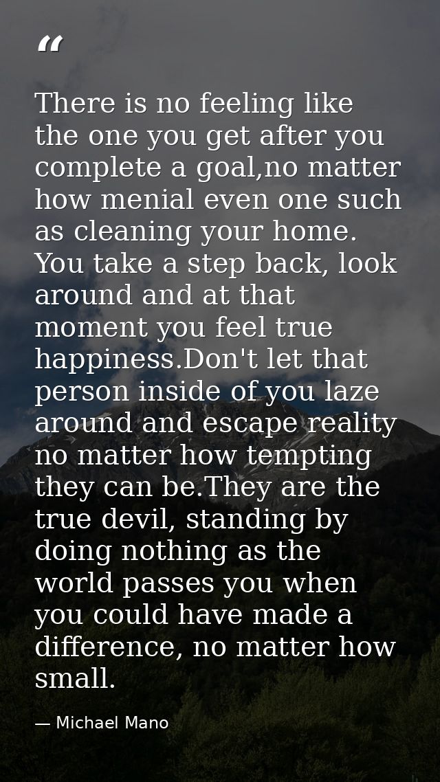 There is no feeling like the one you get after you complete a goal,no matter how menial even one such as cleaning your h — Michael Mano