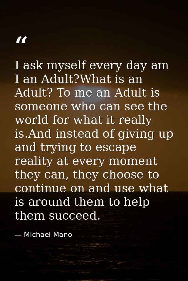 I ask myself every day am I an Adult?What is an Adult? To me an Adult is someone who can see the world for what it reall — Michael Mano