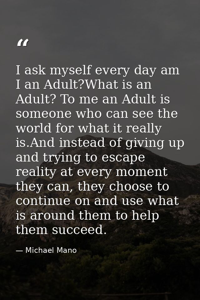 I ask myself every day am I an Adult?What is an Adult? To me an Adult is someone who can see the world for what it reall — Michael Mano