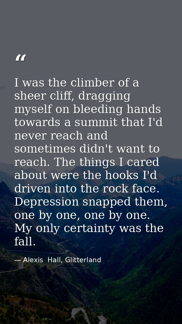 I was the climber of a sheer cliff, dragging myself on bleeding hands towards a summit that I'd never reach and sometime — Alexis  Hall, Glitterland