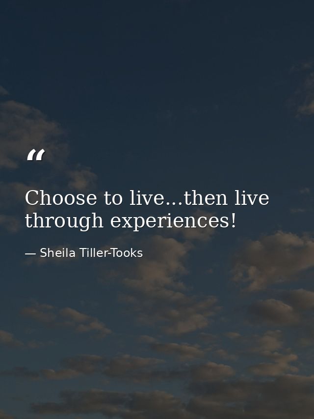 Choose to live...then live through experiences! — Sheila Tiller-Tooks