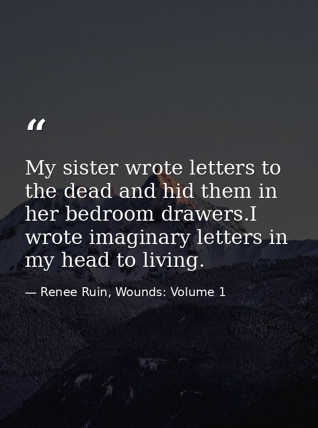 My sister wrote letters to the dead and hid them in her bedroom drawers.I wrote imaginary letters in my head to living. — Renee Ruin, Wounds: Volume 1