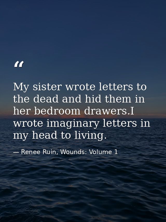 My sister wrote letters to the dead and hid them in her bedroom drawers.I wrote imaginary letters in my head to living. — Renee Ruin, Wounds: Volume 1
