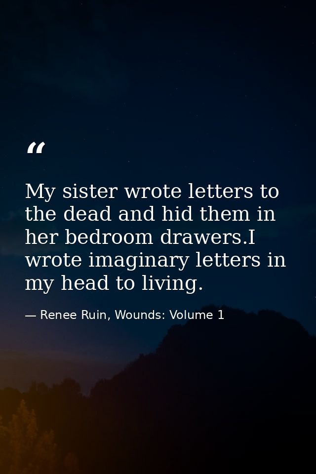 My sister wrote letters to the dead and hid them in her bedroom drawers.I wrote imaginary letters in my head to living. — Renee Ruin, Wounds: Volume 1