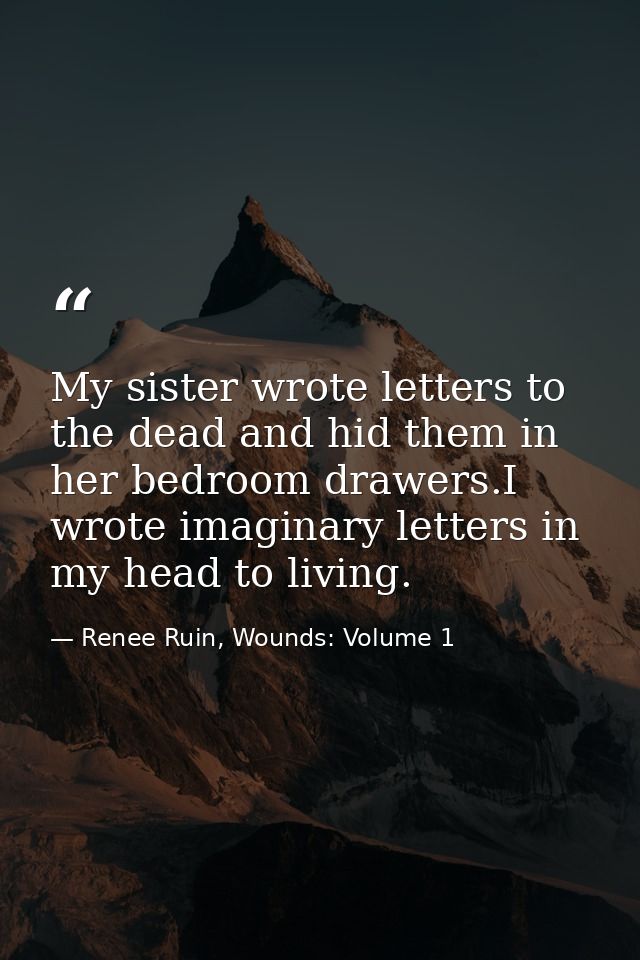 My sister wrote letters to the dead and hid them in her bedroom drawers.I wrote imaginary letters in my head to living. — Renee Ruin, Wounds: Volume 1