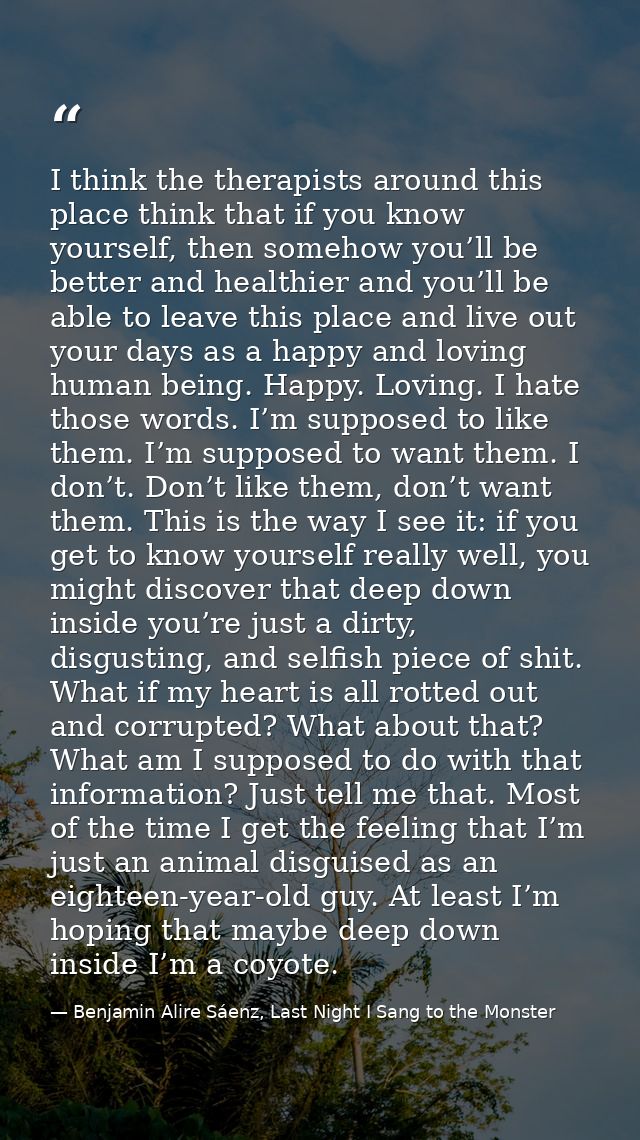 I think the therapists around this place think that if you know yourself, then somehow you’ll be better and healthier an — Benjamin Alire Sáenz, Last Night I Sang to the Monster