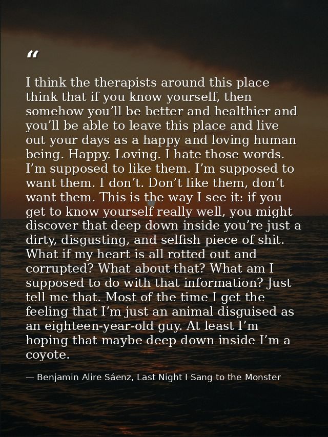I think the therapists around this place think that if you know yourself, then somehow you’ll be better and healthier an — Benjamin Alire Sáenz, Last Night I Sang to the Monster