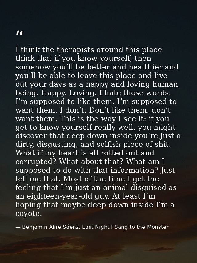I think the therapists around this place think that if you know yourself, then somehow you’ll be better and healthier an — Benjamin Alire Sáenz, Last Night I Sang to the Monster