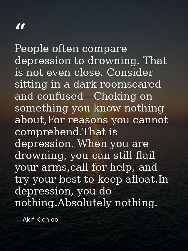 People often compare depression to drowning. That is not even close. Consider sitting in a dark roomscared and confused— — Akif Kichloo