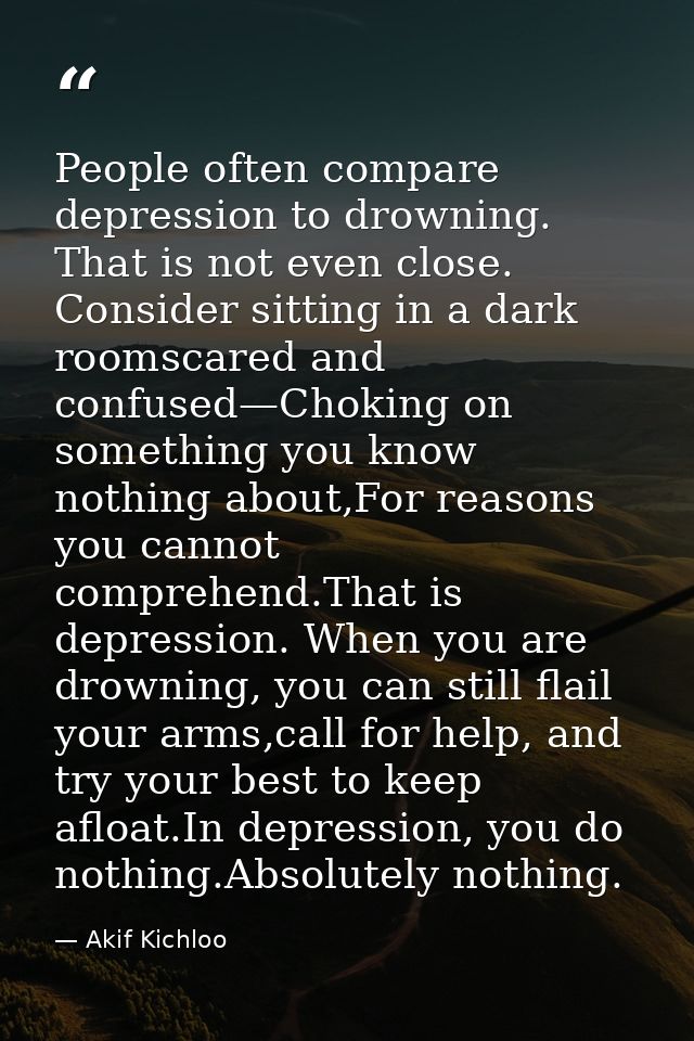 People often compare depression to drowning. That is not even close. Consider sitting in a dark roomscared and confused— — Akif Kichloo