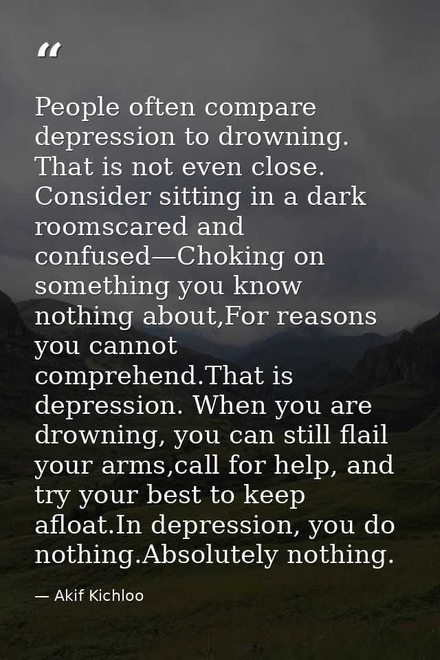 People often compare depression to drowning. That is not even close. Consider sitting in a dark roomscared and confused— — Akif Kichloo