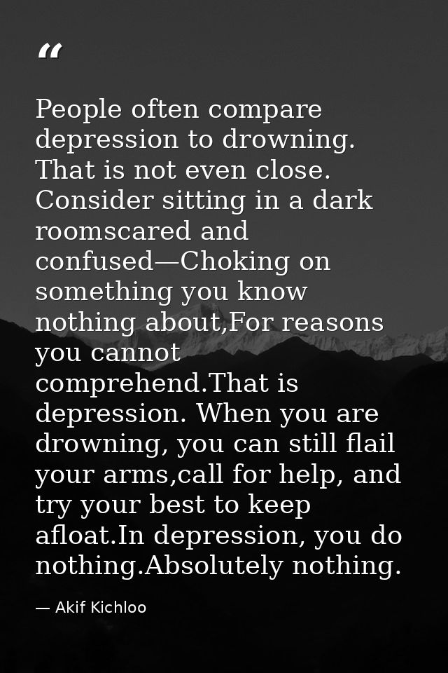 People often compare depression to drowning. That is not even close. Consider sitting in a dark roomscared and confused— — Akif Kichloo