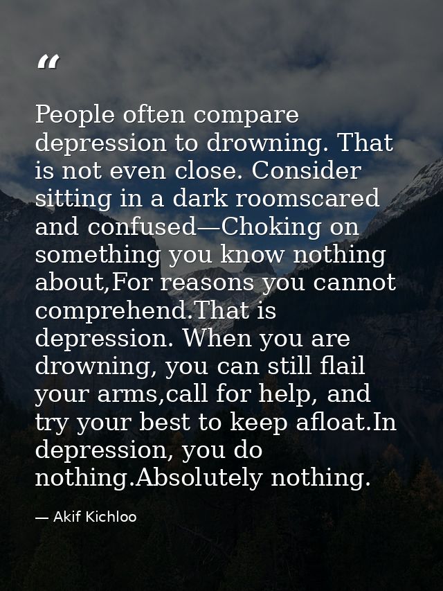 People often compare depression to drowning. That is not even close. Consider sitting in a dark roomscared and confused— — Akif Kichloo