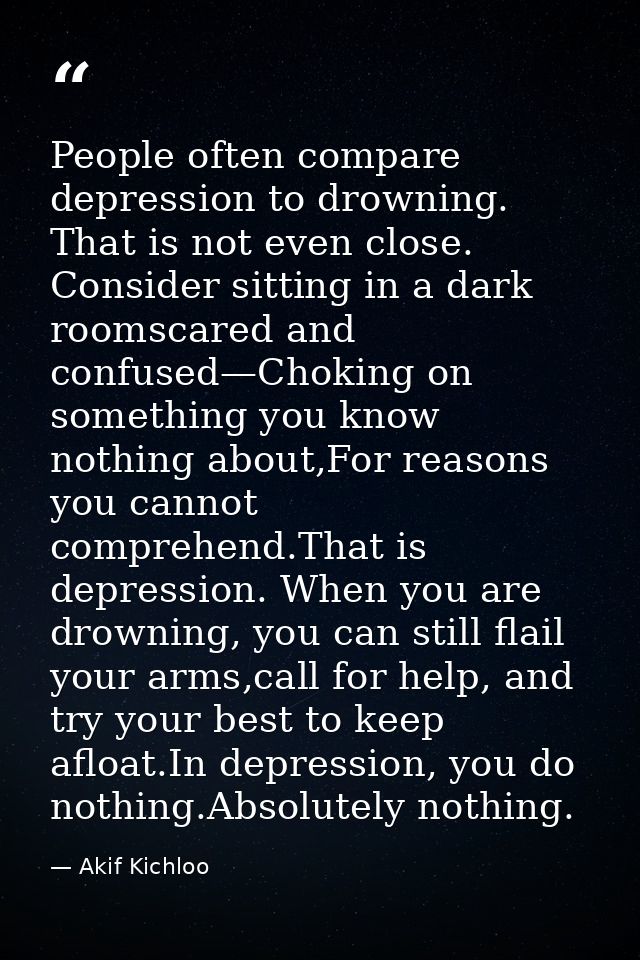 People often compare depression to drowning. That is not even close. Consider sitting in a dark roomscared and confused— — Akif Kichloo