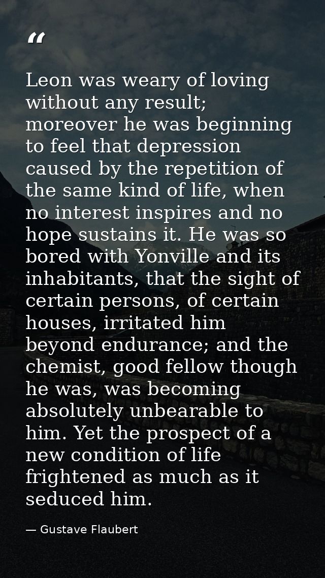 Leon was weary of loving without any result; moreover he was beginning to feel that depression caused by the repetition  — Gustave Flaubert