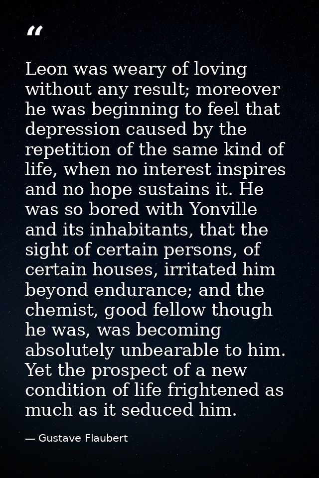 Leon was weary of loving without any result; moreover he was beginning to feel that depression caused by the repetition  — Gustave Flaubert
