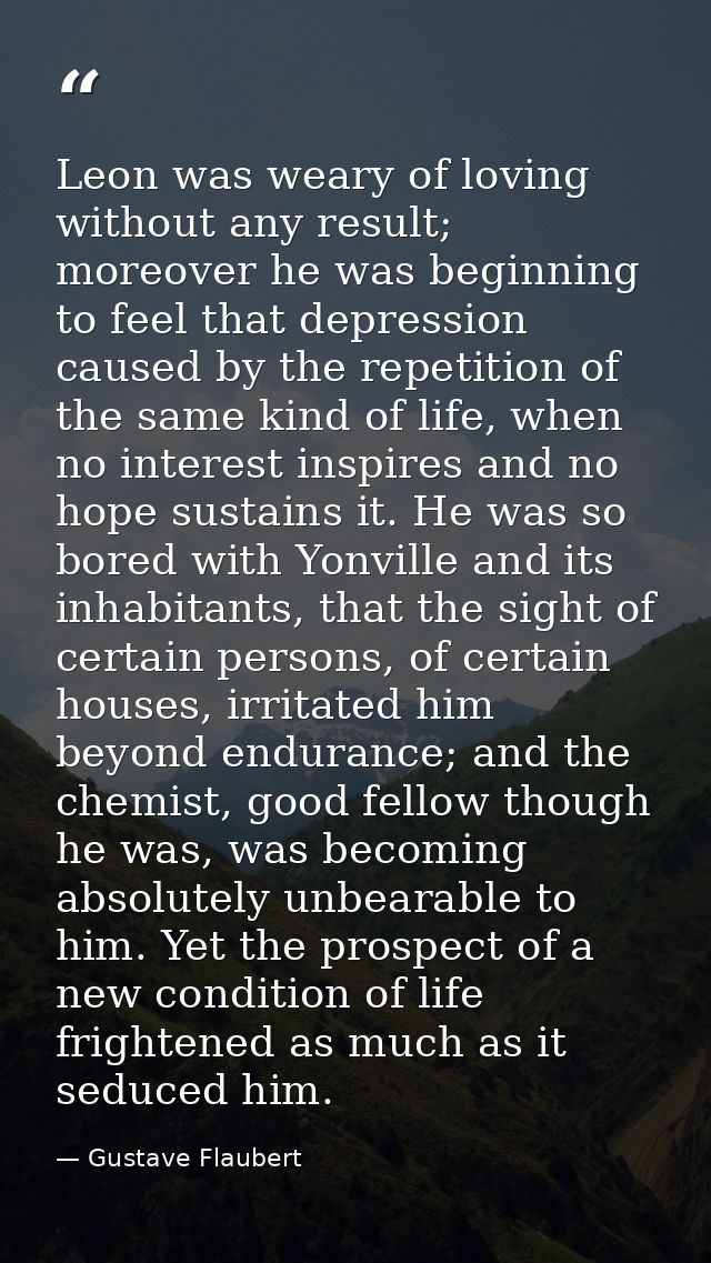 Leon was weary of loving without any result; moreover he was beginning to feel that depression caused by the repetition  — Gustave Flaubert