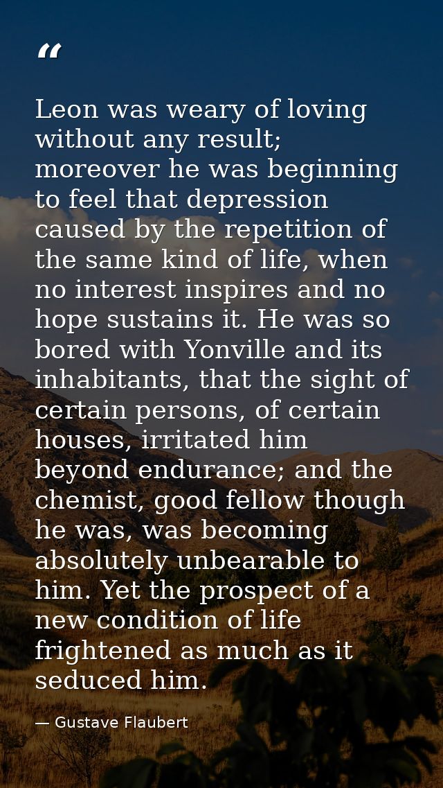 Leon was weary of loving without any result; moreover he was beginning to feel that depression caused by the repetition  — Gustave Flaubert