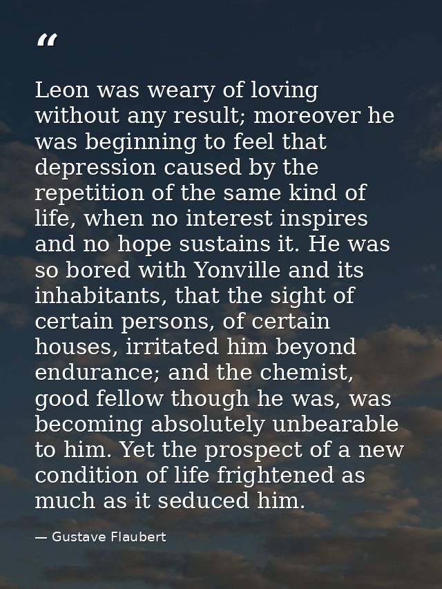 Leon was weary of loving without any result; moreover he was beginning to feel that depression caused by the repetition  — Gustave Flaubert