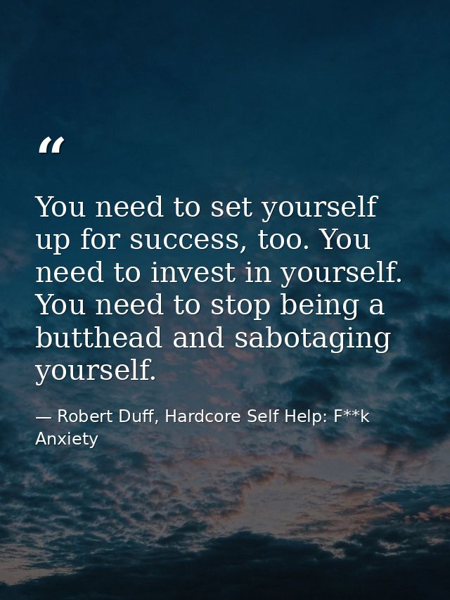 You need to set yourself up for success, too. You need to invest in yourself. You need to stop being a butthead and sabo — Robert Duff, Hardcore Self Help: F**k Anxiety