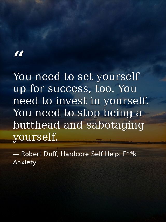 You need to set yourself up for success, too. You need to invest in yourself. You need to stop being a butthead and sabo — Robert Duff, Hardcore Self Help: F**k Anxiety