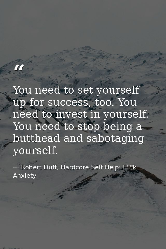 You need to set yourself up for success, too. You need to invest in yourself. You need to stop being a butthead and sabo — Robert Duff, Hardcore Self Help: F**k Anxiety