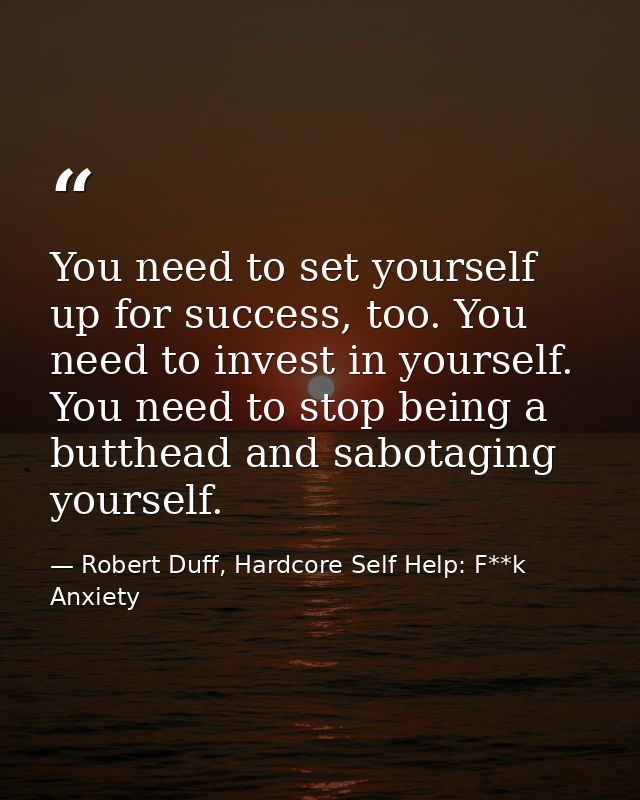You need to set yourself up for success, too. You need to invest in yourself. You need to stop being a butthead and sabo — Robert Duff, Hardcore Self Help: F**k Anxiety