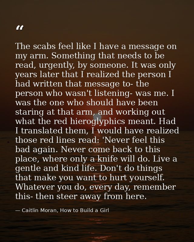 The scabs feel like I have a message on my arm. Something that needs to be read, urgently, by someone. It was only years — Caitlin Moran, How to Build a Girl