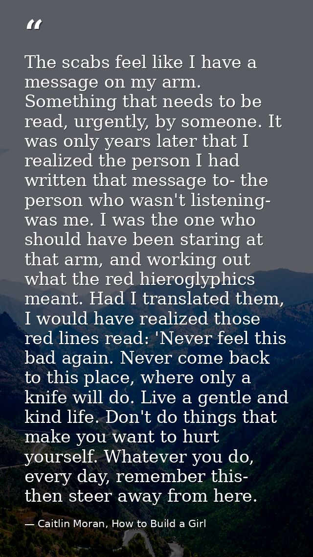 The scabs feel like I have a message on my arm. Something that needs to be read, urgently, by someone. It was only years — Caitlin Moran, How to Build a Girl