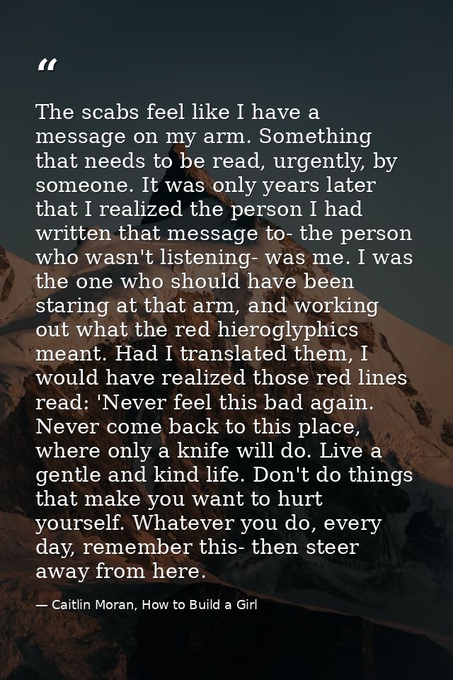 The scabs feel like I have a message on my arm. Something that needs to be read, urgently, by someone. It was only years — Caitlin Moran, How to Build a Girl