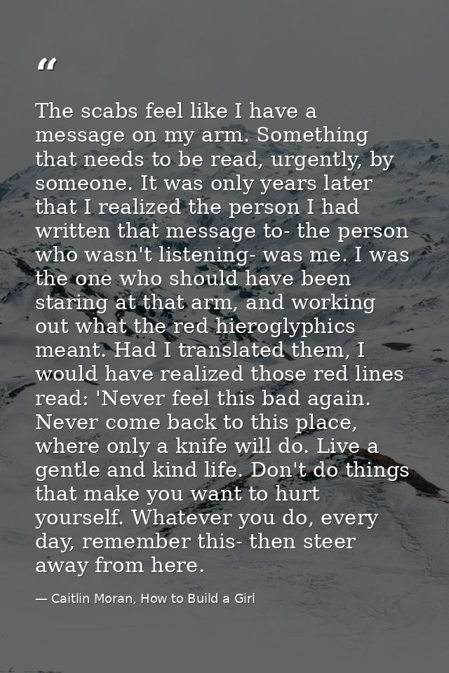 The scabs feel like I have a message on my arm. Something that needs to be read, urgently, by someone. It was only years — Caitlin Moran, How to Build a Girl