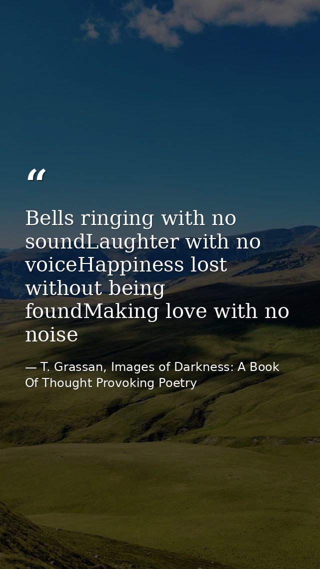 Bells ringing with no soundLaughter with no voiceHappiness lost without being foundMaking love with no noise — T. Grassan, Images of Darkness: A Book Of Thought Provoking Poetry