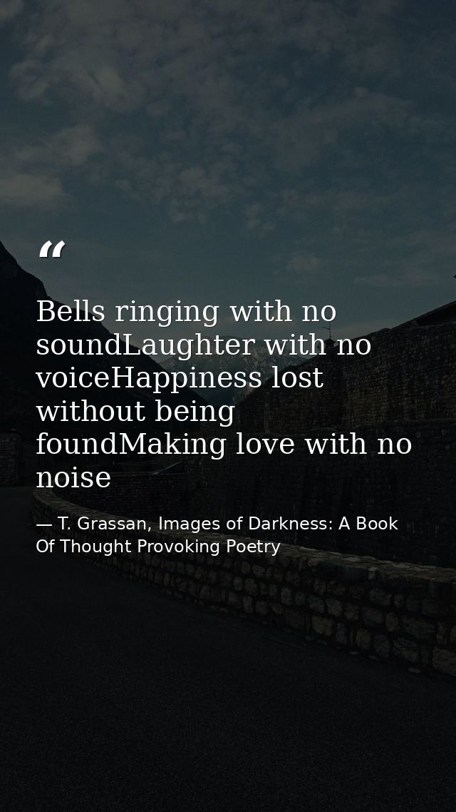 Bells ringing with no soundLaughter with no voiceHappiness lost without being foundMaking love with no noise — T. Grassan, Images of Darkness: A Book Of Thought Provoking Poetry