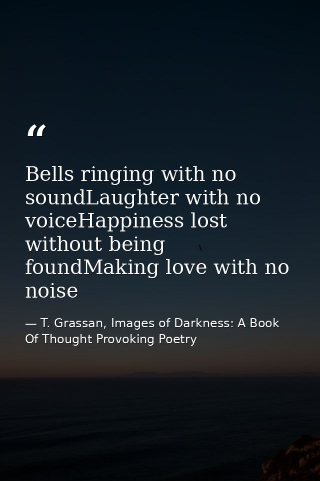 Bells ringing with no soundLaughter with no voiceHappiness lost without being foundMaking love with no noise — T. Grassan, Images of Darkness: A Book Of Thought Provoking Poetry