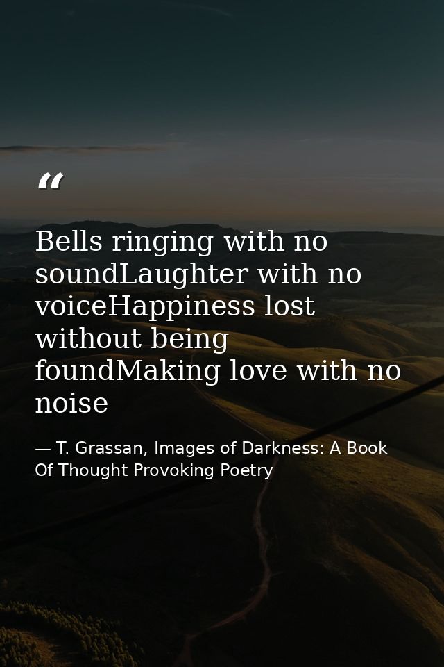 Bells ringing with no soundLaughter with no voiceHappiness lost without being foundMaking love with no noise — T. Grassan, Images of Darkness: A Book Of Thought Provoking Poetry