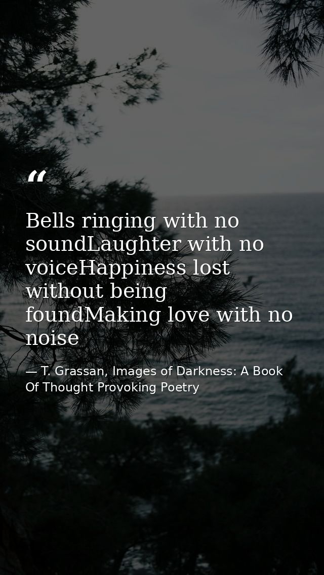 Bells ringing with no soundLaughter with no voiceHappiness lost without being foundMaking love with no noise — T. Grassan, Images of Darkness: A Book Of Thought Provoking Poetry