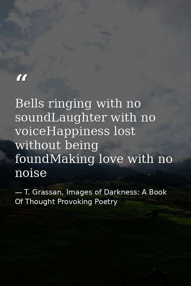 Bells ringing with no soundLaughter with no voiceHappiness lost without being foundMaking love with no noise — T. Grassan, Images of Darkness: A Book Of Thought Provoking Poetry
