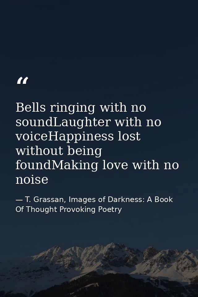 Bells ringing with no soundLaughter with no voiceHappiness lost without being foundMaking love with no noise — T. Grassan, Images of Darkness: A Book Of Thought Provoking Poetry