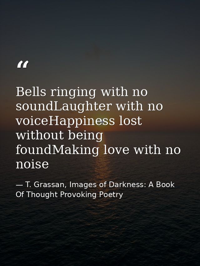 Bells ringing with no soundLaughter with no voiceHappiness lost without being foundMaking love with no noise — T. Grassan, Images of Darkness: A Book Of Thought Provoking Poetry