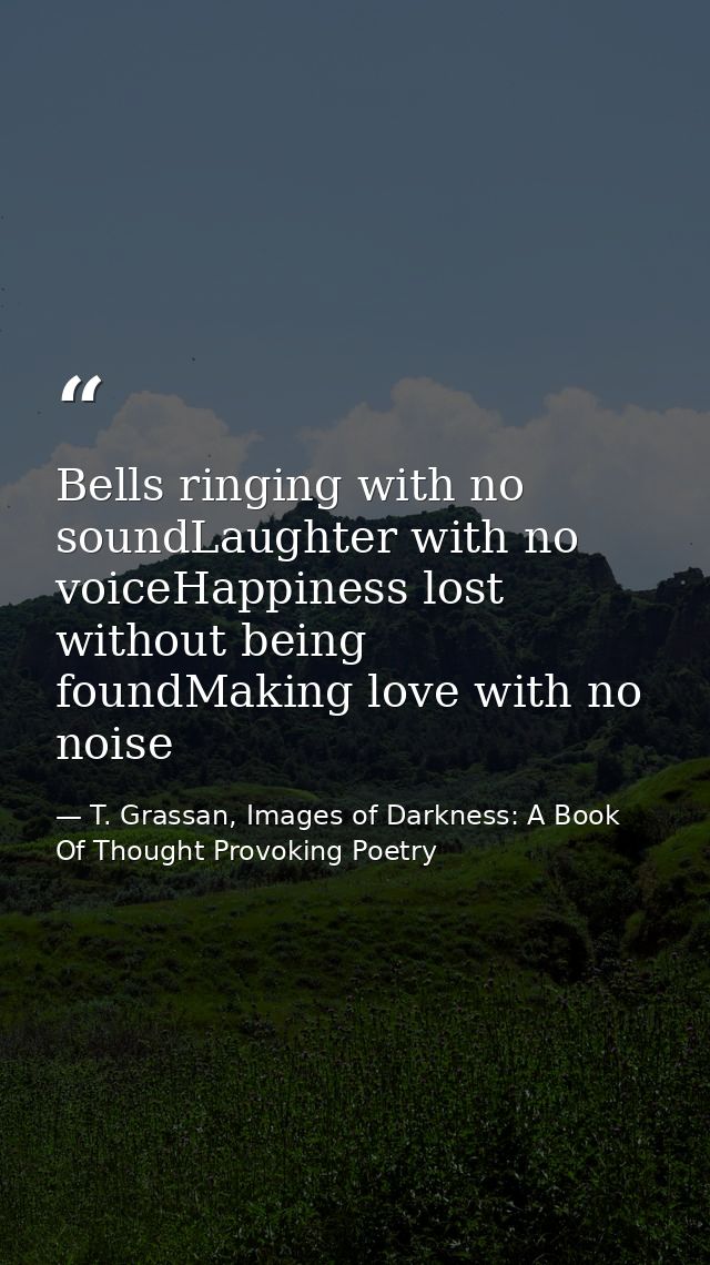 Bells ringing with no soundLaughter with no voiceHappiness lost without being foundMaking love with no noise — T. Grassan, Images of Darkness: A Book Of Thought Provoking Poetry