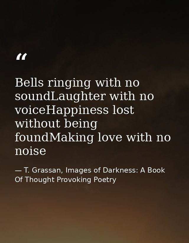 Bells ringing with no soundLaughter with no voiceHappiness lost without being foundMaking love with no noise — T. Grassan, Images of Darkness: A Book Of Thought Provoking Poetry
