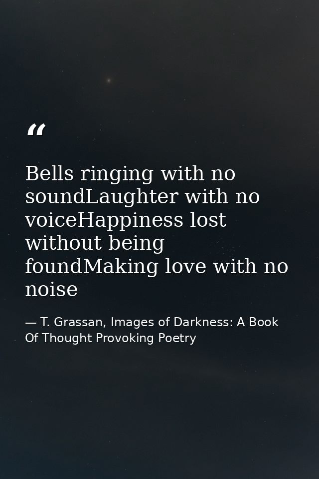 Bells ringing with no soundLaughter with no voiceHappiness lost without being foundMaking love with no noise — T. Grassan, Images of Darkness: A Book Of Thought Provoking Poetry