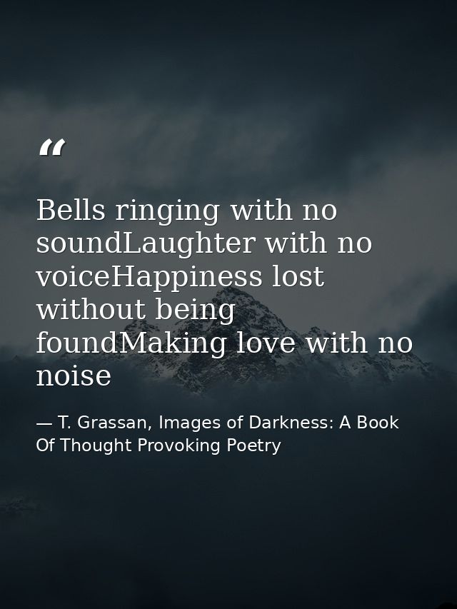 Bells ringing with no soundLaughter with no voiceHappiness lost without being foundMaking love with no noise — T. Grassan, Images of Darkness: A Book Of Thought Provoking Poetry