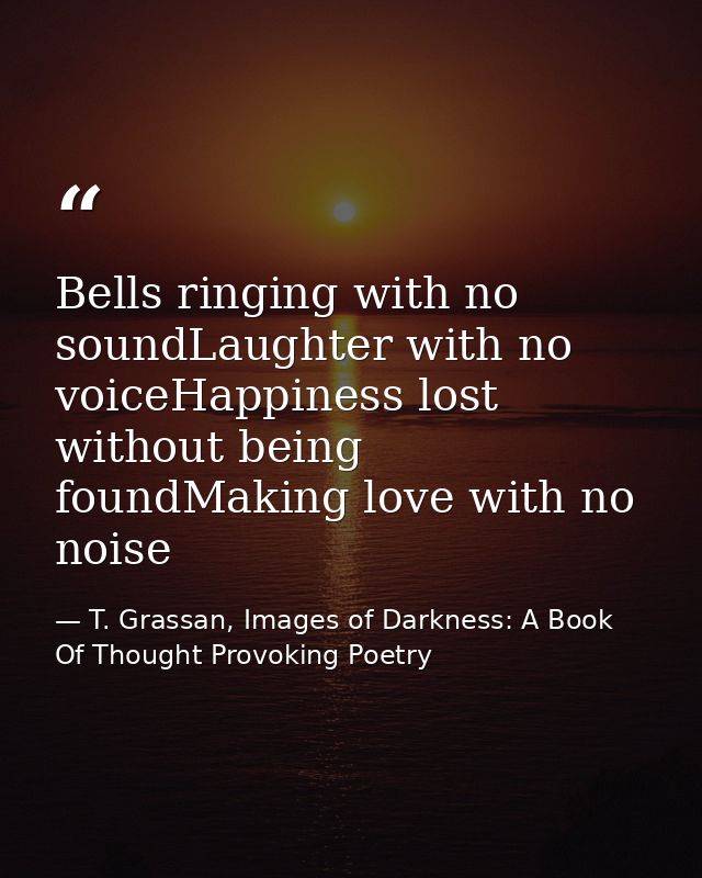 Bells ringing with no soundLaughter with no voiceHappiness lost without being foundMaking love with no noise — T. Grassan, Images of Darkness: A Book Of Thought Provoking Poetry