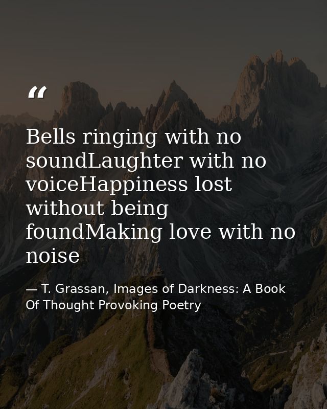 Bells ringing with no soundLaughter with no voiceHappiness lost without being foundMaking love with no noise — T. Grassan, Images of Darkness: A Book Of Thought Provoking Poetry